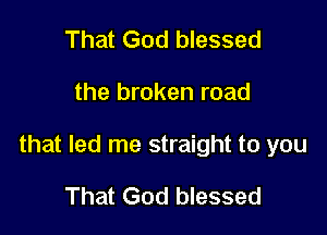 That God blessed

the broken road

that led me straight to you

That God blessed