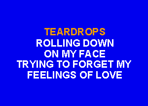 TEARDROPS

ROLLING DOWN

ON MY FACE
TRYING TO FORGET MY

FEELINGS OF LOVE