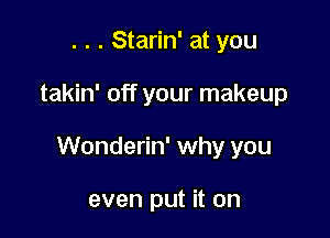 . . . Starin' at you

takin' off your makeup

Wonderin' why you

even put it on