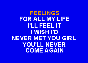 FEELINGS
FOR ALL MY LIFE

I'LL FEEL IT

I WISH I'D
NEVER MET YOU GIRL

YOU'LL NEVER
COME AGAIN