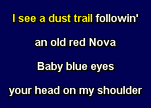 I see a dust trail followin'
an old red Nova

Baby blue eyes

your head on my shoulder