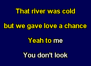 That river was cold

but we gave love a chance

Yeah to me

You don't look