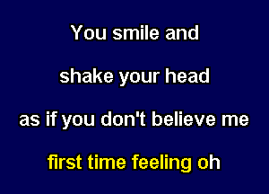 You smile and
shake your head

as if you don't believe me

first time feeling oh