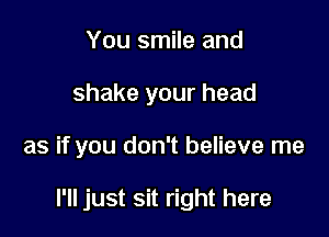 You smile and
shake your head

as if you don't believe me

I'll just sit right here