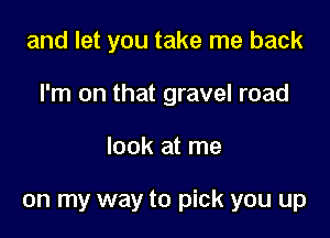 and let you take me back

I'm on that gravel road

look at me

on my way to pick you up