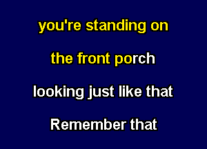 you're standing on

the front porch

looking just like that

Remember that