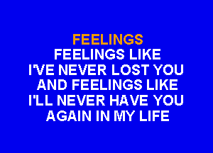 FEELINGS
FEELINGS LIKE

I'VE NEVER LOST YOU
AND FEELINGS LIKE

I'LL NEVER HAVE YOU
AGAIN IN MY LIFE