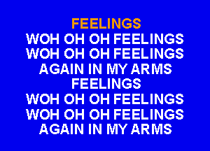 FEELINGS

WOH OH OH FEELINGS
WOH OH OH FEELINGS

AGAIN IN MY ARMS
FEELINGS

WOH OH OH FEELINGS

WOH OH OH FEELINGS
AGAIN IN MY ARMS