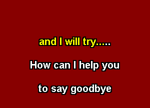 and I will try .....

How can I help you

to say goodbye