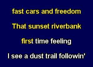 fast cars and freedom
That sunset riverbank
first time feeling

I see a dust trail followin'