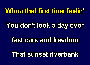 Whoa that first time feelin'
You don't look a day over
fast cars and freedom

That sunset riverbank
