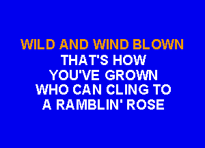 WILD AND WIND BLOWN
THAT'S HOW

YOU'VE GROWN
WHO CAN CLING TO

A RAMBLIN' ROSE