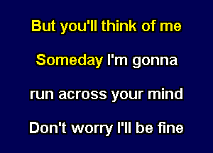 But you'll think of me

Someday I'm gonna

run across your mind

Don't worry I'll be fine