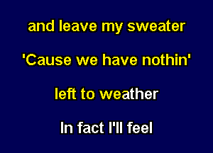 and leave my sweater

'Cause we have nothin'
left to weather

In fact I'll feel