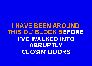 I HAVE BEEN AROUND
THIS OL' BLOCK BEFORE

I'VE WALKED INTO
ABRUPTLY

CLOSIN' DOORS