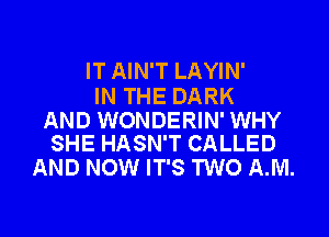 IT AIN'T LAYIN'

IN THE DARK

AND WONDERIN' WHY
SHE HASN'T CALLED

AND NOW IT'S TWO AJVI.