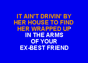 IT AIN'T DRIVIN' BY
HER HOUSE TO FIND

HER WRAPPED UP
IN THE ARMS

OF YOUR
EX-BEST FRIEND

g