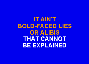 IT AIN'T
BOLD-FACED LIES

OR ALIBIS
THAT CANNOT

BE EXPLAINED