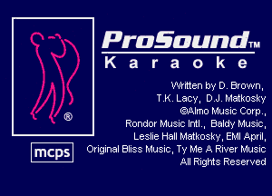 Pragaundlm
K a r a o k e

Whtten by D Brown,
T K Lacy, D J, Matkosky

M Music Com ,
Ronda Musnc hit. Baidy Musrc,
Leshe Hall Matkosky, EMI April,

Ongxna! BIISS Musuc, Ty Me A River Musuc
All Rights Reserved