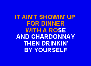 ITAIN'T SHOWIN' UP
FOR DINNER

WITH A ROSE

AND CHARDONNAY
THEN DRINKIN'
BY YOURSELF