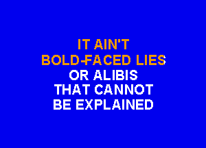 IT AIN'T
BOLD-FACED LIES

OR ALIBIS
THAT CANNOT

BE EXPLAINED