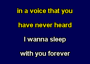 in a voice that you

have never heard
I wanna sleep

with you forever