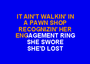 IT AIN'T WALKIN' IN
A PAWN SHOP

RECOGNIZIN' HER
ENGAGEMENT RING

SHE SWORE
SHE'D LOST

g