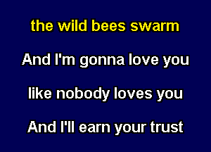 the wild bees swarm
And I'm gonna love you

like nobody loves you

And I'll earn your trust