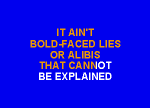 IT AIN'T
BOLD-FACED LIES

OR ALIBIS
THAT CANNOT

BE EXPLAINED