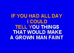 IF YOU HAD ALL DAY
I COULD

TELL YOU THINGS
THAT WOULD MAKE

A GROWN MAN FAINT