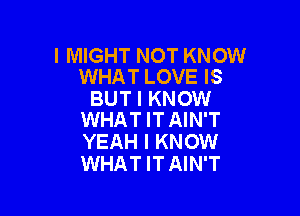 l MIGHT NOT KNOW
WHAT LOVE IS

BUT I KNOW

WHAT IT AIN'T
YEAH I KNOW
WHAT IT AIN'T