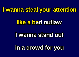 I wanna steal your attention
like a bad outlaw

lwanna stand out

in a crowd for you