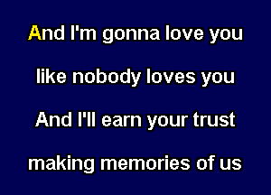 And I'm gonna love you

like nobody loves you

And I'll earn your trust

making memories of us