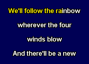 We'll follow the rainbow
wherever the four

winds blow

And there'll be a new