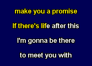 make you a promise

If there's life after this
I'm gonna be there

to meet you with