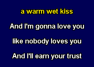 a warm wet kiss
And I'm gonna love you

like nobody loves you

And I'll earn your trust