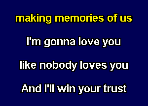 making memories of us

I'm gonna love you

like nobody loves you

And I'll win your trust