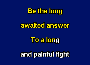 Be the long
awaited answer

To a long

and painful fight