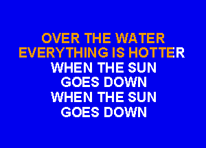 OVER THE WATER
EVERYTHING IS HOTTER

WHEN THE SUN
GOES DOWN

WHEN THE SUN
GOES DOWN