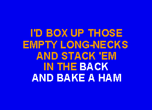 I'D BOX UP THOSE
EMPTY LONG-NECKS

AND STACK 'EM
IN THE BACK

AND BAKE A HAM