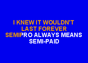 I KNEW IT WOULDN'T

LAST FOREVER
SEMIPRO ALWAYS MEANS

SEMl-PAID