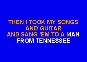 THEN I TOOK MY SONGS

AND GUITAR
AND SANG 'EM TO A MAN

FROM TENNESSEE