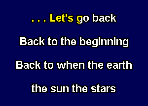 . . . Let's go back

Back to the beginning

Back to when the earth

the sun the stars