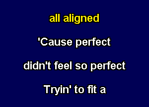 all aligned

'Cause perfect

didn't feel so perfect

Tryin' to fut a