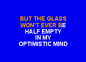 BUT THE GLASS
WON'T EVER BE

HALF EMPTY
IN MY

OPTIMISTIC MIND