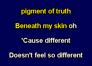 pigment of truth

Beneath my skin oh

'Cause different

Doesn't feel so different