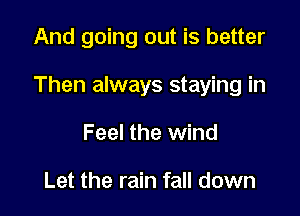 And going out is better

Then always staying in

Feel the wind

Let the rain fall down