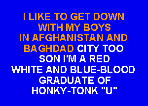 I LIKE TO GET DOWN

WITH MY BOYS
IN AFGHANISTAN AND

BAGHDAD CITY TOO
SON I'M A RED

WHITE AND BLUE-BLOOD

GRADUATE OF
HONKY-TONK U