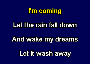 I'm coming

Let the rain fall down

And wake my dreams

Let it wash away