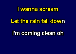 I wanna scream

Let the rain fall down

I'm coming clean oh